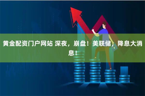 黄金配资门户网站 深夜，崩盘！美联储，降息大消息！