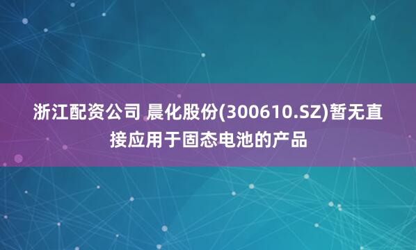 浙江配资公司 晨化股份(300610.SZ)暂无直接应用于固态电池的产品