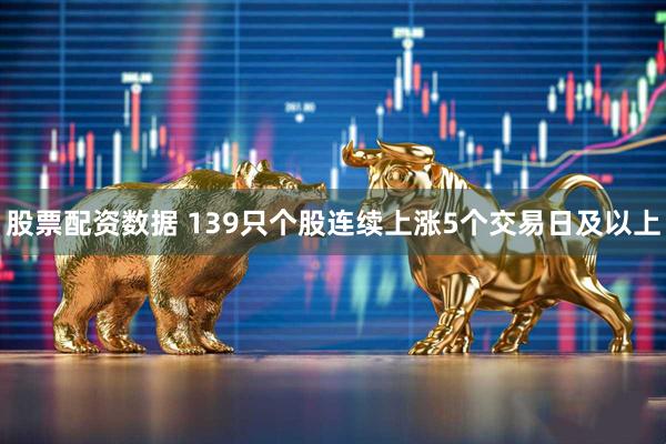 股票配资数据 139只个股连续上涨5个交易日及以上