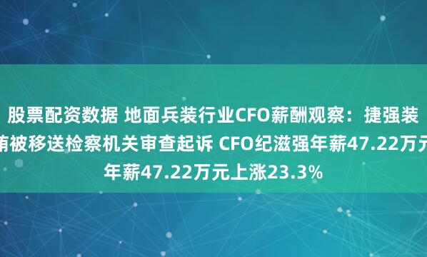 股票配资数据 地面兵装行业CFO薪酬观察：捷强装备因涉嫌行贿被移送检察机关审查起诉 CFO纪滋强年薪47.22万元上涨23.3%