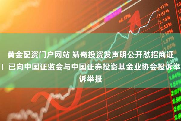 黄金配资门户网站 靖奇投资发声明公开怼招商证券！已向中国证监会与中国证券投资基金业协会投诉举报
