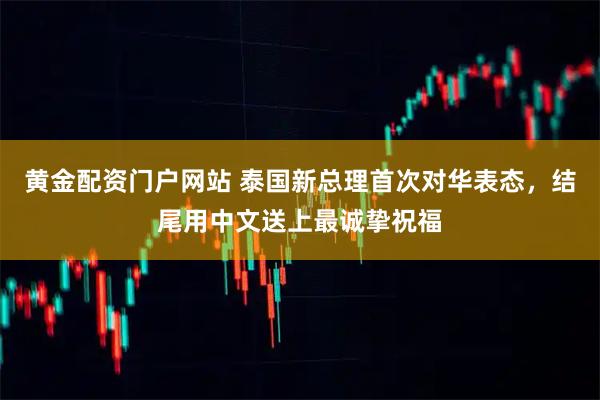 黄金配资门户网站 泰国新总理首次对华表态，结尾用中文送上最诚挚祝福