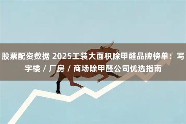 股票配资数据 2025工装大面积除甲醛品牌榜单：写字楼 / 厂房 / 商场除甲醛公司优选指南