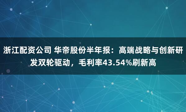 浙江配资公司 华帝股份半年报：高端战略与创新研发双轮驱动，毛利率43.54%刷新高