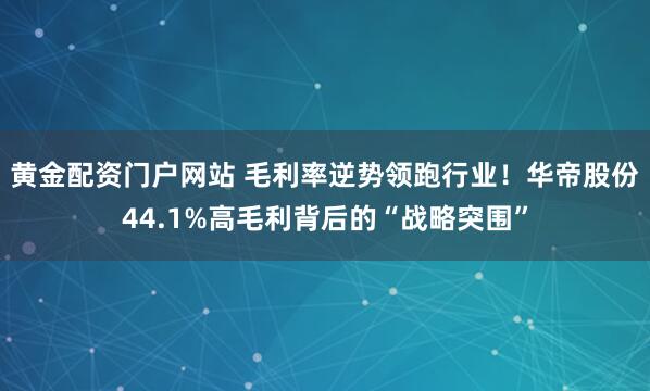黄金配资门户网站 毛利率逆势领跑行业！华帝股份44.1%高毛利背后的“战略突围”
