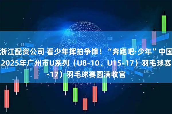 浙江配资公司 看少年挥拍争锋！“奔跑吧·少年”中国体育彩票2025年广州市U系列（U8-10、U15-17）羽毛球赛圆满收官