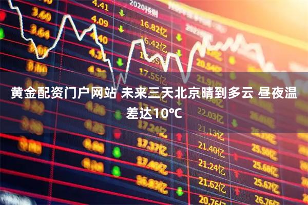 黄金配资门户网站 未来三天北京晴到多云 昼夜温差达10℃
