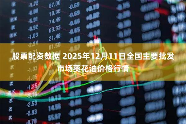 股票配资数据 2025年12月11日全国主要批发市场葵花油价格行情