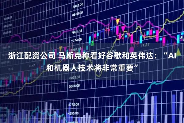 浙江配资公司 马斯克称看好谷歌和英伟达：“AI和机器人技术将非常重要”