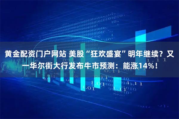 黄金配资门户网站 美股“狂欢盛宴”明年继续？又一华尔街大行发布牛市预测：能涨14%！