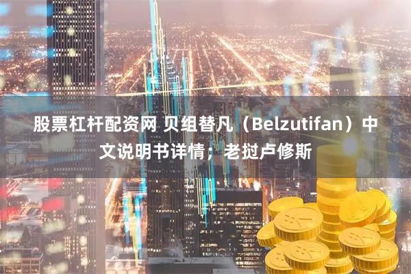 股票杠杆配资网 贝组替凡（Belzutifan）中文说明书详情；老挝卢修斯