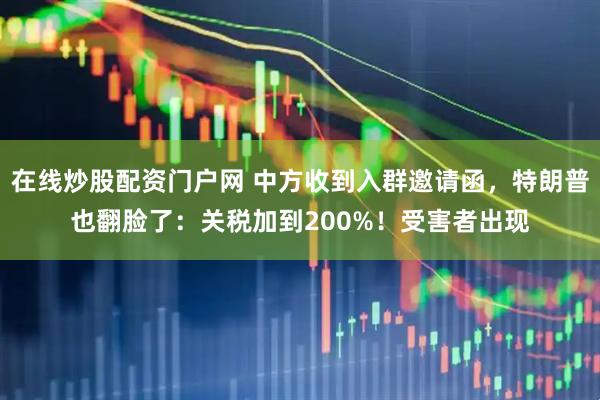 在线炒股配资门户网 中方收到入群邀请函，特朗普也翻脸了：关税加到200%！受害者出现