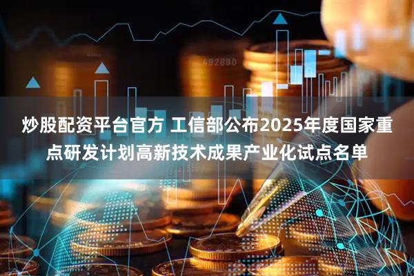 炒股配资平台官方 工信部公布2025年度国家重点研发计划高新技术成果产业化试点名单