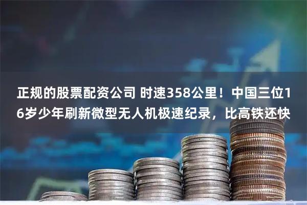 正规的股票配资公司 时速358公里！中国三位16岁少年刷新微型无人机极速纪录，比高铁还快