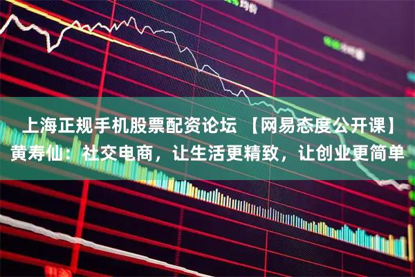 上海正规手机股票配资论坛 【网易态度公开课】黄寿仙：社交电商，让生活更精致，让创业更简单