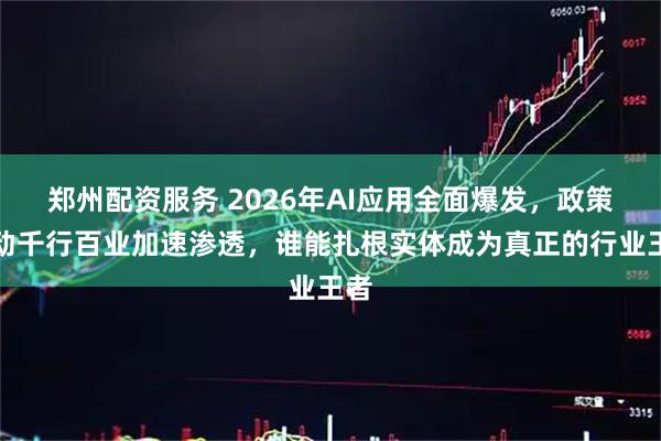 郑州配资服务 2026年AI应用全面爆发，政策推动千行百业加速渗透，谁能扎根实体成为真正的行业王者