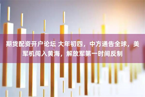 期货配资开户论坛 大年初四，中方通告全球，美军机闯入黄海，解放军第一时间反制