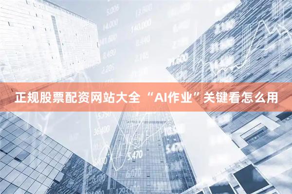 正规股票配资网站大全 “AI作业”关键看怎么用