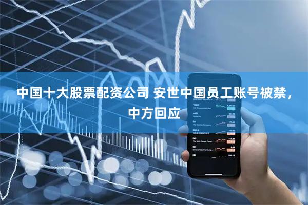 中国十大股票配资公司 安世中国员工账号被禁，中方回应