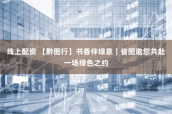 线上配资 【黔图行】书香伴绿意｜省图邀您共赴一场绿色之约