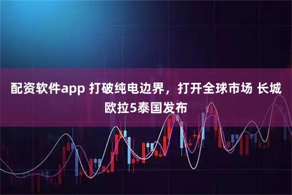配资软件app 打破纯电边界，打开全球市场 长城欧拉5泰国发布