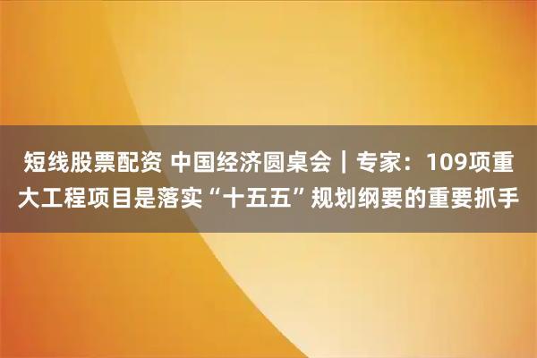 短线股票配资 中国经济圆桌会｜专家：109项重大工程项目是落实“十五五”规划纲要的重要抓手