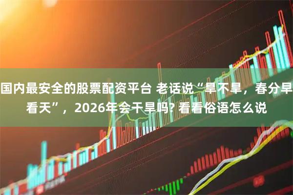 国内最安全的股票配资平台 老话说“旱不旱，春分早看天”，2026年会干旱吗? 看看俗语怎么说