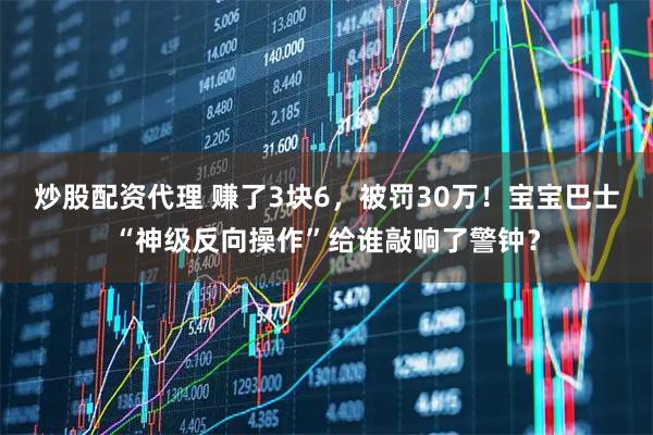 炒股配资代理 赚了3块6，被罚30万！宝宝巴士“神级反向操作”给谁敲响了警钟？