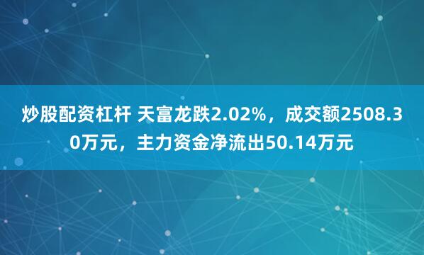 炒股配资杠杆 天富龙跌2.02%，成交额2508.30万元，主力资金净流出50.14万元