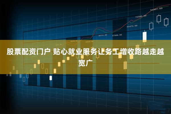 股票配资门户 贴心就业服务让务工增收路越走越宽广