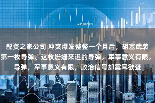 配资之家公司 冲突爆发整整一个月后，胡塞武装终于向以色列发射了第一枚导弹、这枚姗姗来迟的导弹，军事意义有限，政治信号却震耳欲聋