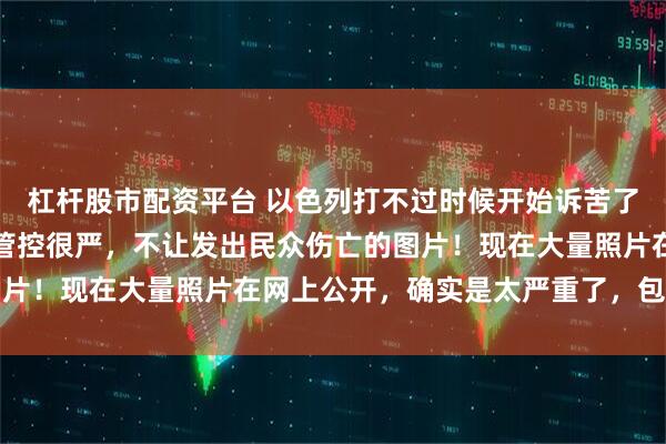杠杆股市配资平台 以色列打不过时候开始诉苦了！之前以色列舆论媒体管控很严，不让发出民众伤亡的图片！现在大量照片在网上公开，确实是太严重了，包不住了