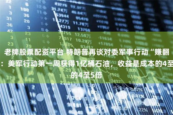 老牌股票配资平台 特朗普再谈对委军事行动“赚翻了”：美军行动第一周获得1亿桶石油，收益是成本的4至5倍