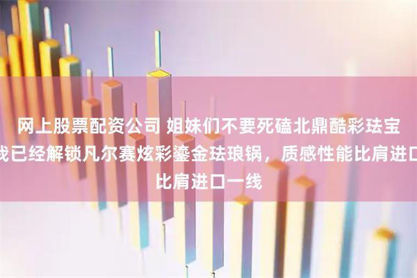 网上股票配资公司 姐妹们不要死磕北鼎酷彩珐宝拉！我已经解锁凡尔赛炫彩鎏金珐琅锅，质感性能比肩进口一线