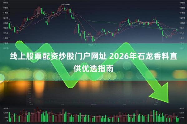 线上股票配资炒股门户网址 2026年石龙香料直供优选指南