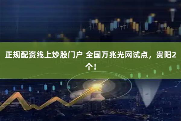 正规配资线上炒股门户 全国万兆光网试点，贵阳2个！