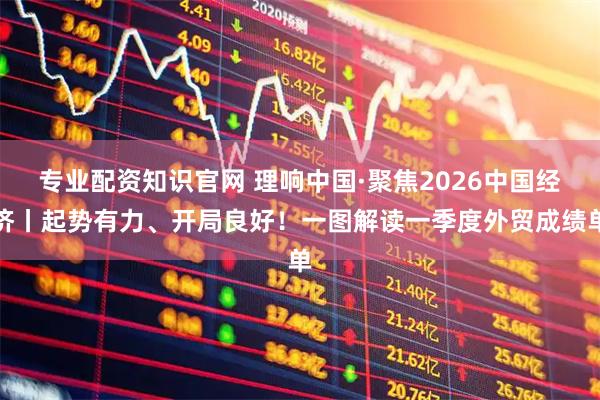 专业配资知识官网 理响中国·聚焦2026中国经济丨起势有力、开局良好！一图解读一季度外贸成绩单