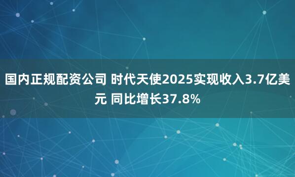 国内正规配资公司 时代天使2025实现收入3.7亿美元 同比增长37.8%
